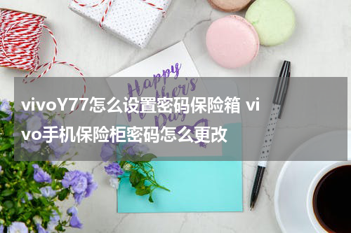 vivoY77怎么设置密码保险箱 vivo手机保险柜密码怎么更改