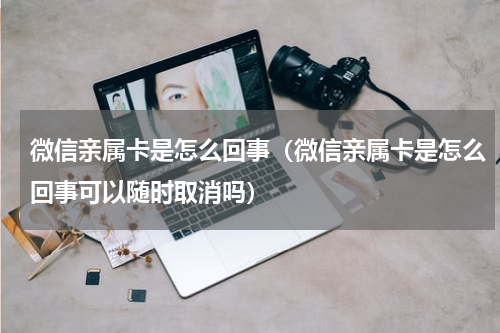 微信亲属卡是怎么回事（微信亲属卡是怎么回事可以随时取消吗）