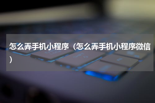 怎么弄手机小程序（怎么弄手机小程序微信）