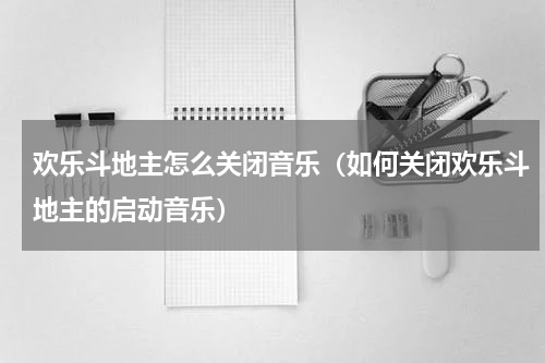 欢乐斗地主怎么关闭音乐（如何关闭欢乐斗地主的启动音乐）