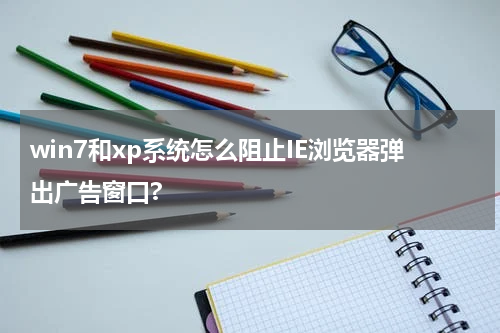 win7和xp系统怎么阻止IE浏览器弹出广告窗口?