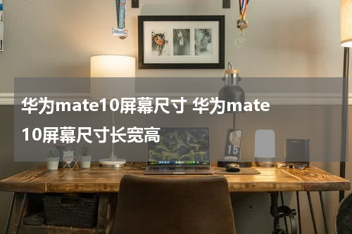 华为mate10屏幕尺寸 华为mate10屏幕尺寸长宽高