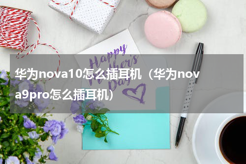 华为nova10怎么插耳机（华为nova9pro怎么插耳机）