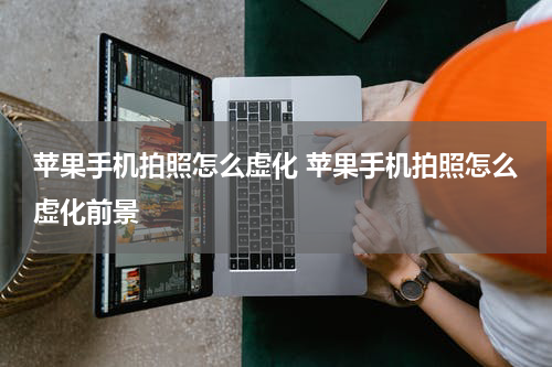苹果手机拍照怎么虚化 苹果手机拍照怎么虚化前景