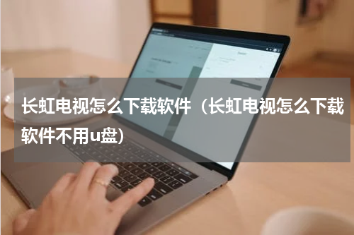 长虹电视怎么下载软件（长虹电视怎么下载软件不用u盘）