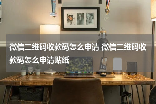 微信二维码收款码怎么申请 微信二维码收款码怎么申请贴纸