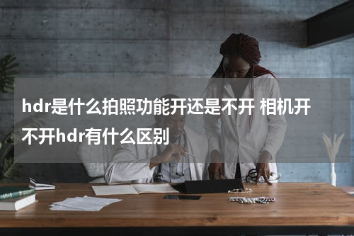 hdr是什么拍照功能开还是不开 相机开不开hdr有什么区别