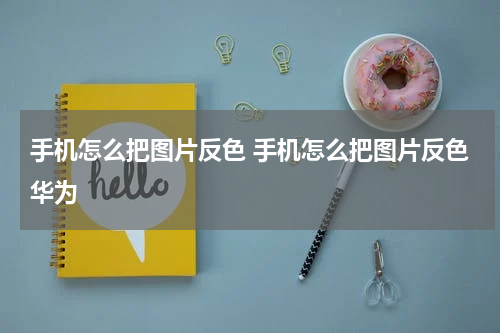 手机怎么把图片反色 手机怎么把图片反色华为