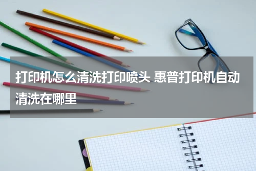 打印机怎么清洗打印喷头 惠普打印机自动清洗在哪里