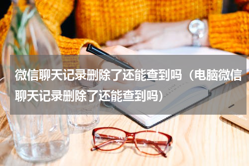 微信聊天记录删除了还能查到吗（电脑微信聊天记录删除了还能查到吗）
