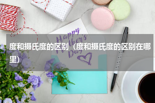 度和摄氏度的区别（度和摄氏度的区别在哪里）