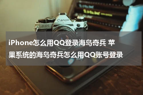 iPhone怎么用QQ登录海岛奇兵 苹果系统的海岛奇兵怎么用QQ账号登录