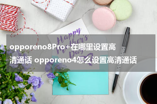 opporeno8Pro+在哪里设置高清通话 opporeno4怎么设置高清通话