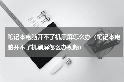 笔记本电脑开不了机黑屏怎么办（笔记本电脑开不了机黑屏怎么办视频）
