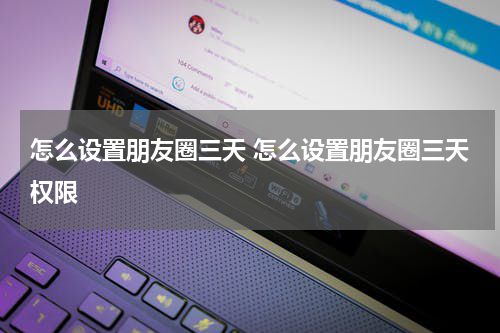 怎么设置朋友圈三天 怎么设置朋友圈三天权限