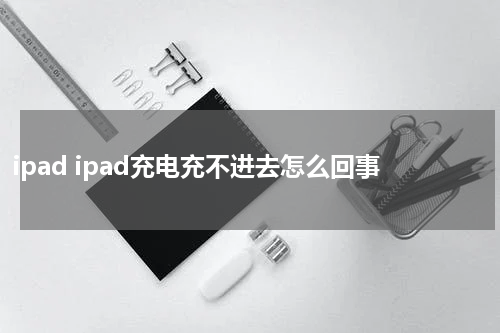 ipad ipad充电充不进去怎么回事