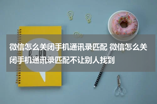 微信怎么关闭手机通讯录匹配 微信怎么关闭手机通讯录匹配不让别人找到
