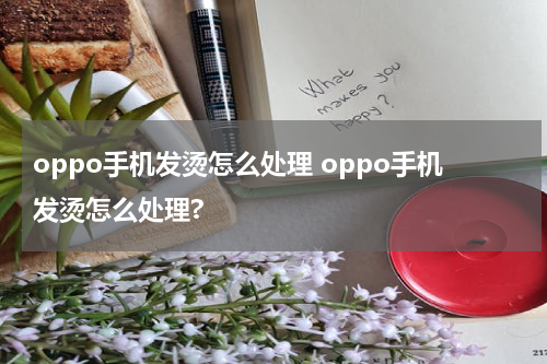 oppo手机发烫怎么处理 oppo手机发烫怎么处理?