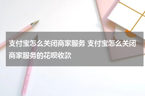 支付宝怎么关闭商家服务 支付宝怎么关闭商家服务的花呗收款
