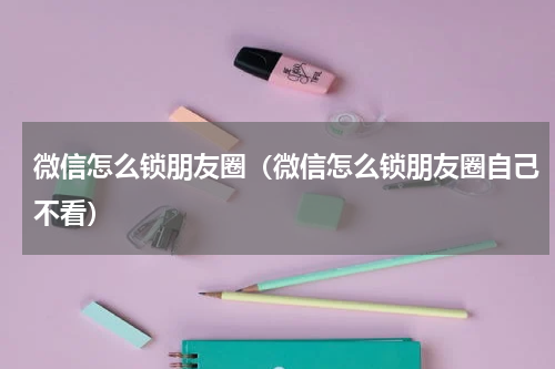微信怎么锁朋友圈（微信怎么锁朋友圈自己不看）