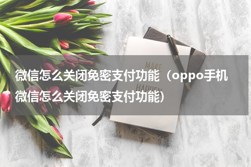 微信怎么关闭免密支付功能（oppo手机微信怎么关闭免密支付功能）