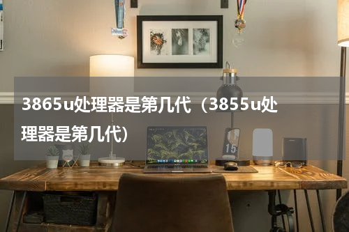 3865u处理器是第几代（3855u处理器是第几代）