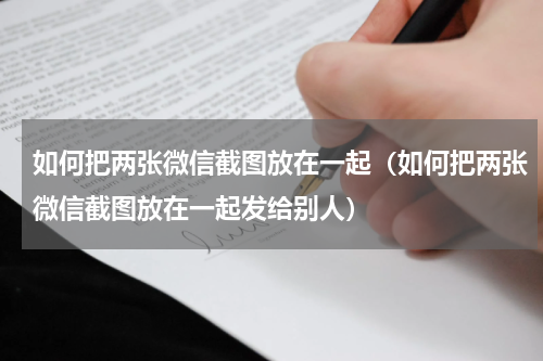 如何把两张微信截图放在一起（如何把两张微信截图放在一起发给别人）
