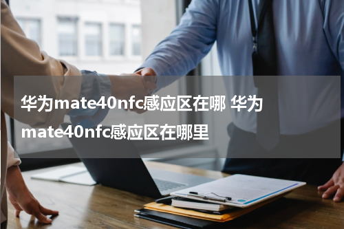 华为mate40nfc感应区在哪 华为mate40nfc感应区在哪里