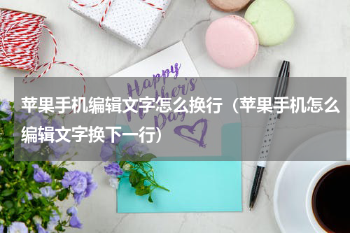 苹果手机编辑文字怎么换行（苹果手机怎么编辑文字换下一行）