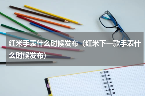 红米手表什么时候发布（红米下一款手表什么时候发布）