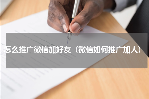 怎么推广微信加好友（微信如何推广加人）