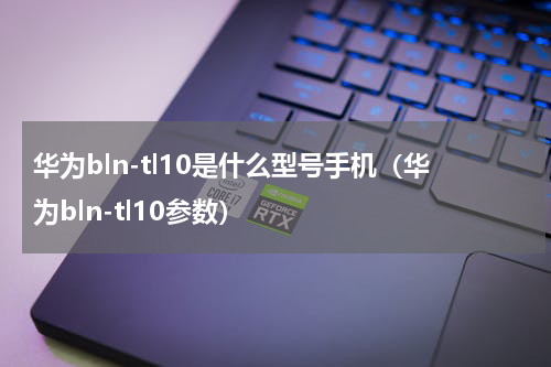 华为bln-tl10是什么型号手机（华为bln-tl10参数）