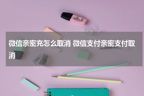 微信亲密充怎么取消 微信支付亲密支付取消