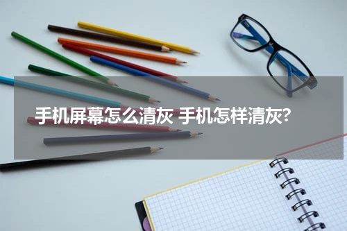 手机屏幕怎么清灰 手机怎样清灰?