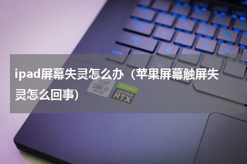 ipad屏幕失灵怎么办（苹果屏幕触屏失灵怎么回事）