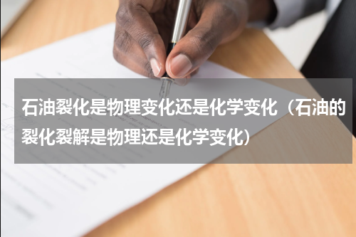 石油裂化是物理变化还是化学变化（石油的裂化裂解是物理还是化学变化）