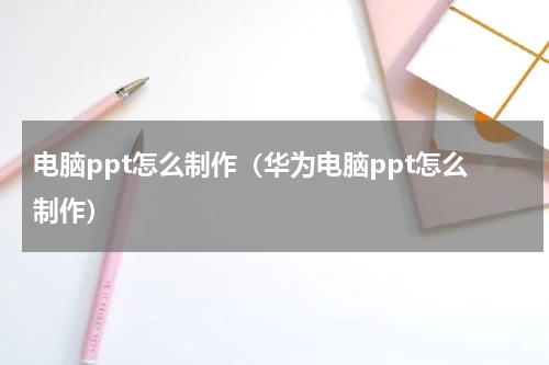 电脑ppt怎么制作（华为电脑ppt怎么制作）