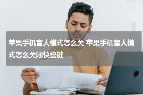 苹果手机盲人模式怎么关 苹果手机盲人模式怎么关闭快捷键