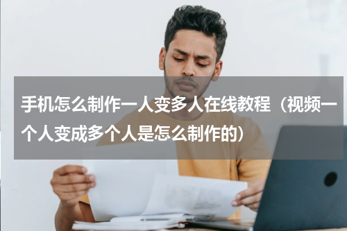 手机怎么制作一人变多人在线教程（视频一个人变成多个人是怎么制作的）