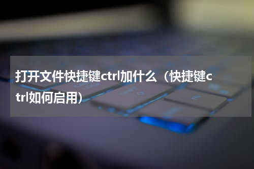 打开文件快捷键ctrl加什么（快捷键ctrl如何启用）