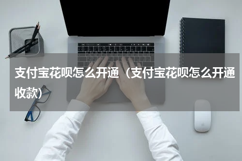 支付宝花呗怎么开通（支付宝花呗怎么开通收款）