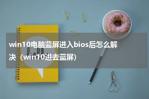 win10电脑蓝屏进入bios后怎么解决（win10进去蓝屏）