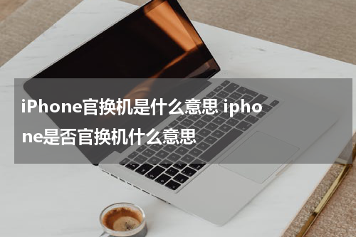 iPhone官换机是什么意思 iphone是否官换机什么意思