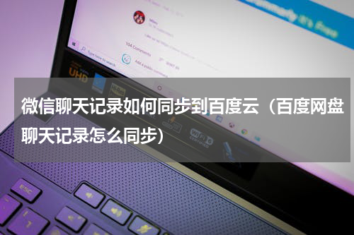 微信聊天记录如何同步到百度云（百度网盘聊天记录怎么同步）