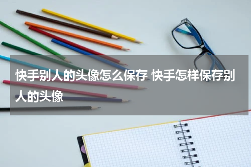 快手别人的头像怎么保存 快手怎样保存别人的头像