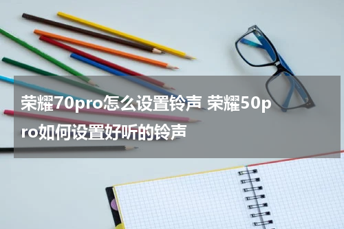 荣耀70pro怎么设置铃声 荣耀50pro如何设置好听的铃声