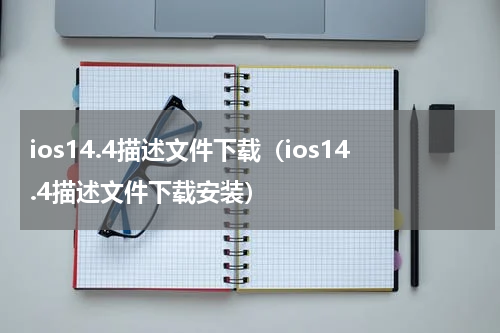 ios14.4描述文件下载（ios14.4描述文件下载安装）