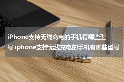 iPhone支持无线充电的手机有哪些型号 iphone支持无线充电的手机有哪些型号