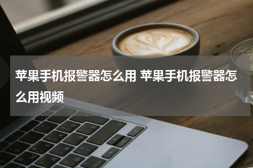 苹果手机报警器怎么用 苹果手机报警器怎么用视频