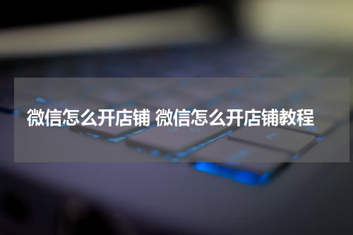 微信怎么开店铺 微信怎么开店铺教程